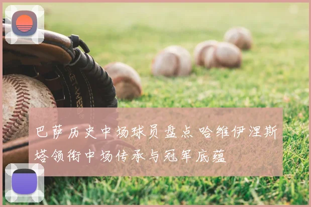 巴萨历史中场球员盘点 哈维伊涅斯塔领衔中场传承与冠军底蕴