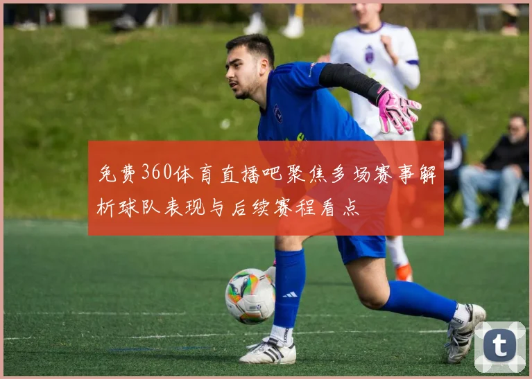 免费360体育直播吧聚焦多场赛事解析球队表现与后续赛程看点