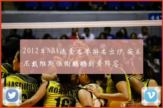 2012年NBA选秀名单排名出炉 安东尼戴维斯领衔鹈鹕新秀阵容