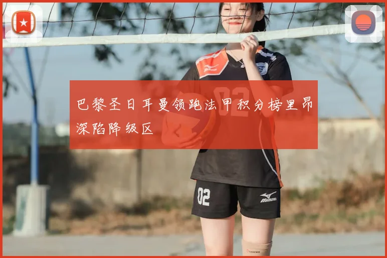 巴黎圣日耳曼领跑法甲积分榜里昂深陷降级区