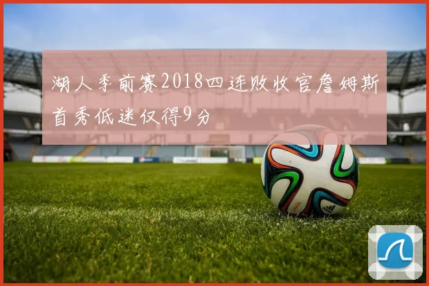 湖人季前赛2018四连败收官詹姆斯首秀低迷仅得9分