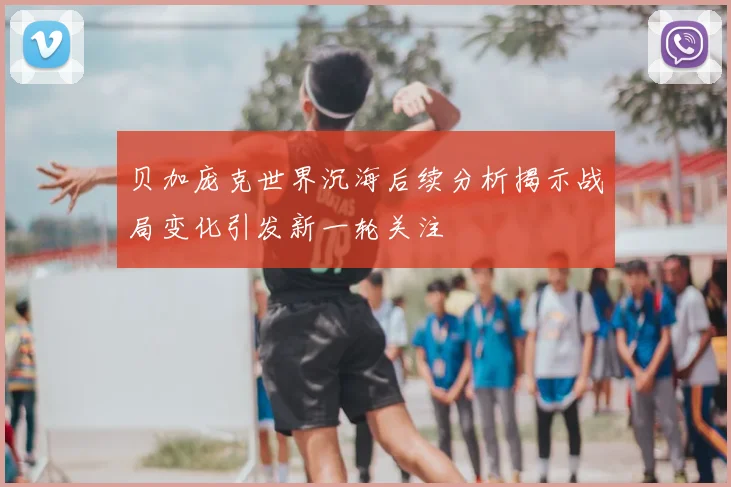 贝加庞克世界沉海后续分析揭示战局变化引发新一轮关注