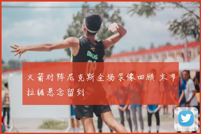 火箭对阵尼克斯全场录像回顾 末节拉锯悬念留到