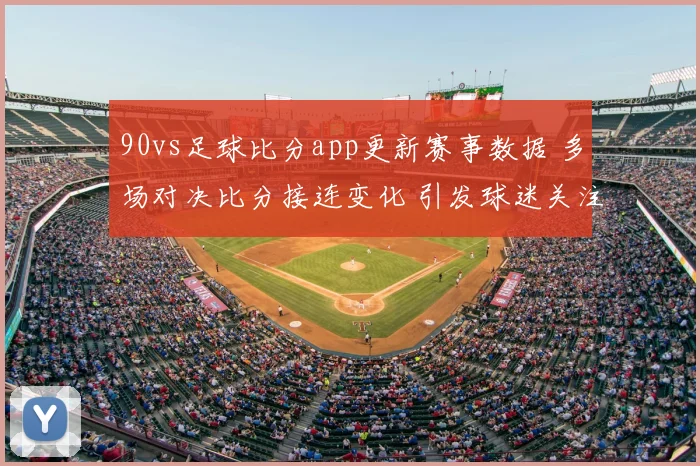 90vs足球比分app更新赛事数据 多场对决比分接连变化 引发球迷关注