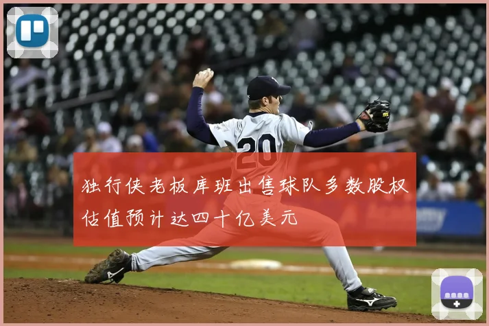 独行侠老板库班出售球队多数股权估值预计达四十亿美元