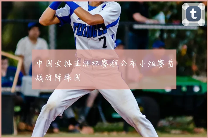 中国女排亚洲杯赛程公布小组赛首战对阵韩国