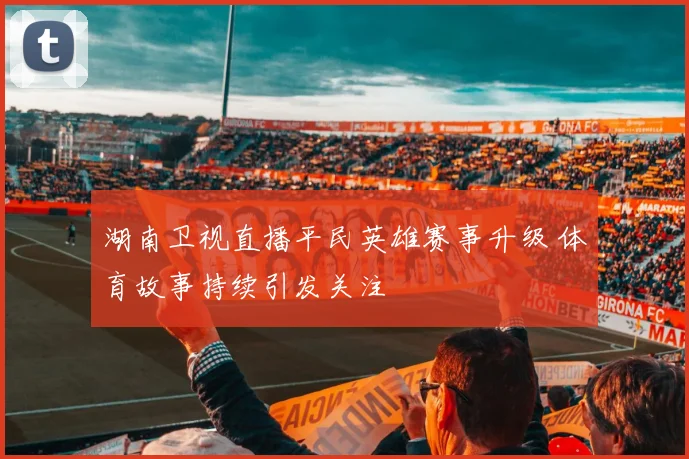 湖南卫视直播平民英雄赛事升级 体育故事持续引发关注
