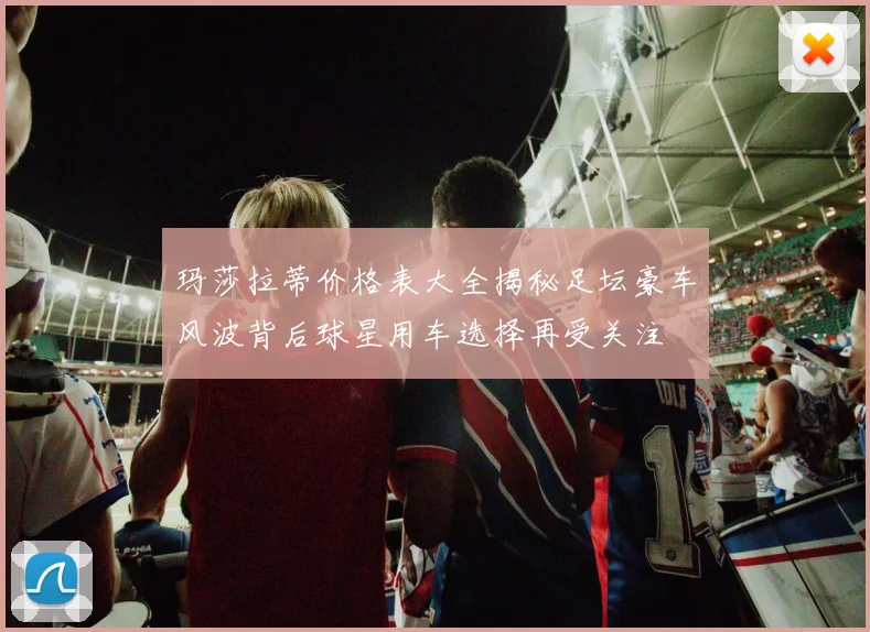 玛莎拉蒂价格表大全揭秘足坛豪车风波背后球星用车选择再受关注