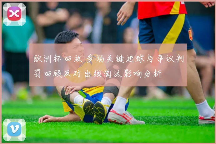 欧洲杯回放 多场关键进球与争议判罚回顾及对出线淘汰影响分析