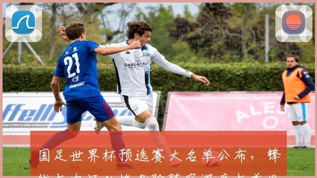 国足世界杯预选赛大名单公布，锋线与中场轮换考验阵容深度与首发人选